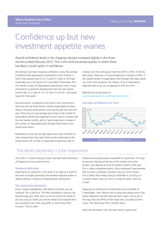 Moore Stephens Isle of Man
                                                                                                    Follow us on Twitter @MSIOM
Audit and Consulting




Confidence up but new
investment appetite wanes
Overall confidence levels in the shipping industry increased slightly in the three
months ended February 2012. This is the third successive quarter in which there
has been a small uptick in confidence.
According to our latest shipping confidence survey, the average        increase over the coming year rose from 30% to 35%. In the dry
confidence level expressed by respondents in the markets in            bulk sector, there was a 15 percentage point increase, to 38%, in
which they operate was 5.5 on a scale of 1 (low) to 10 (high),         the overall number of respondents who thought that rates would
marginally up on the figure of 5.4 recorded in November 2011.          rise. And in the container ship market, 31% of respondents
The overall number of respondents expecting to make a major            expected rates to go up, as opposed to 23% last time.
investment or significant development over the next twelve
months fell, on a scale of 1 to 10, from 5.2 to 4.9 – the lowest       Read the full survey report at
figure for three years.                                                www.moorestephens.co.uk/shippingconfidence


Demand trends, competition and finance costs continued to              Average confidence over time
dominate the top three factors cited by respondents as those
likely to influence performance most significantly over the next
year. There was an 8 percentage point drop in the number of
respondents overall who expected finance costs to increase over
the next twelve months, and a 2 percentage point increase in
the number of respondents who thought that finance costs
would come down.


Respondents across all tonnage types were more confident of
rate increases than they were three months previously. In the
                                                                                       andrew.dixon@moorestephens.co.im
tanker sector, the number of respondents expecting rates to



 The devil’s dictionary: I is for impairment
The ninth in a series looking at classic and alternative definitions   Shipowners are particularly susceptible to impairment. This may
of shipping and accountancy terms.                                     be because they buy at the top of the market, sell at the
                                                                       bottom, and operate at a loss for twelve months of the year.
Textbook definition                                                    This is called entrepreneurialism. Once shipowners have decided
Impairment is a reduction in the value of an asset as a result of      that an asset is impaired, however, they can write it down.
the asset no longer generating the benefits expected earlier as        This is better than simply trying to remember it. As long as it
determined by a company through periodic assessments.                  is written down, they can carry on using the asset. How fair
                                                                       is that?
The alternative definition
If your market capitalisation falls below net assets, you are          Shipping has suffered from impairment since the Battle of
impaired. This is bad luck. The other possibility is that you are      Copenhagen. Here, Nelson saw no ships and always wore a hat.
lying through your teeth. But it is not the end of the world. If       Some shipowners see the ships but don’t wear a hat at all. In
you are using US GAAP, you are less likely to be impaired than         this way, they lose 90% of their body heat, according to their
you would be if you were using IFRS, or almost any other               mums. The remaining 10% is written down.
acronym. That’s a relief.
                                                                       What the eye doesn’t see, the heart doesn’t grieve over.
 