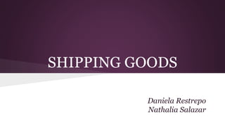 SHIPPING GOODS
Daniela Restrepo
Nathalia Salazar
 