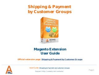 User Guide: Shipping & Payment by Customer Groups
Page 1
Shipping & Payment
by Customer Groups
Magento Extension
User Guide
Official extension page: Shipping & Payment by Customer Groups
Support: http://amasty.com/contacts/
 