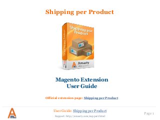 User Guide: Shipping per Product
Page 1
Shipping per Product
Magento Extension
User Guide
Official extension page: Shipping per Product
Support: http://amasty.com/support.html
 