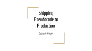 Shipping
Pseudocode to
Production
Dobromir Nikolov
 
