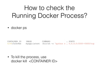 How to check the  
Running Docker Process?
• docker ps
CONTAINER ID IMAGE COMMAND … PORTS
6294c5a5e9be myapp:latest /bin/sh -c 'python s … 0.0.0.0:5000->5000/tcp
• To kill the process, use 
docker kill <CONTAINER ID>
 