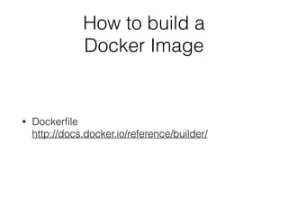 How to build a  
Docker Image
• Dockerﬁle 
http://docs.docker.io/reference/builder/
 