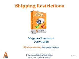 User Guide: Shipping Restrictions Page 1
Shipping Restrictions
Magento Extension
User Guide
Official extension page: Shipping Restrictions
Support: http://amasty.com/contacts/
 