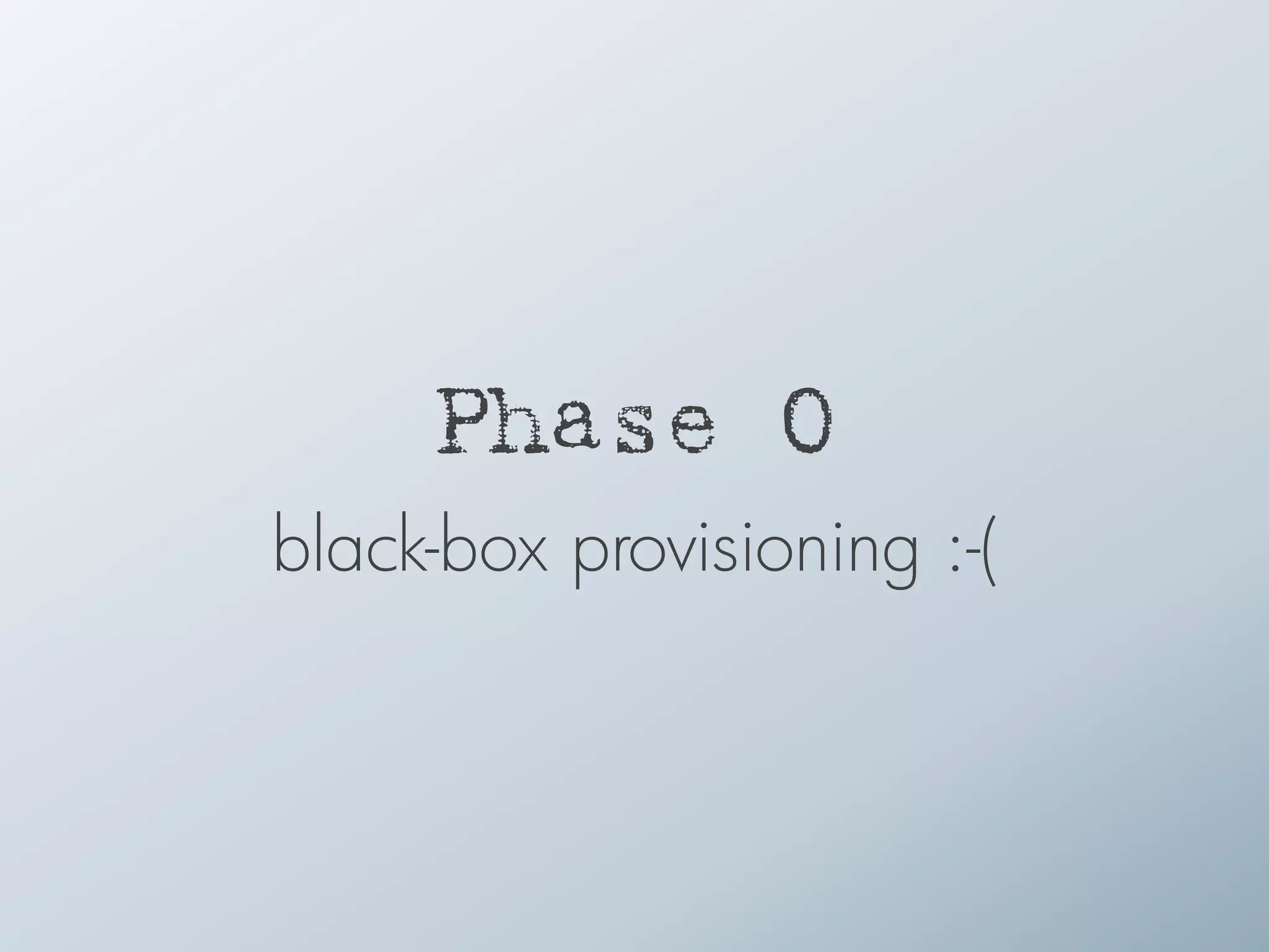 Phase 0
black-box provisioning :-(
 