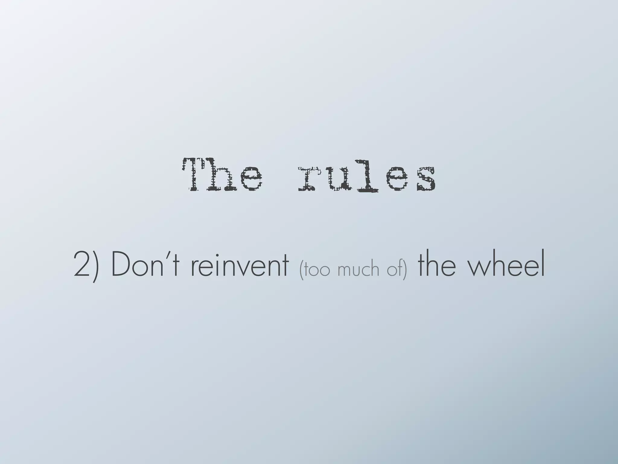 The rules
2) Don’t reinvent (too much of) the wheel
 