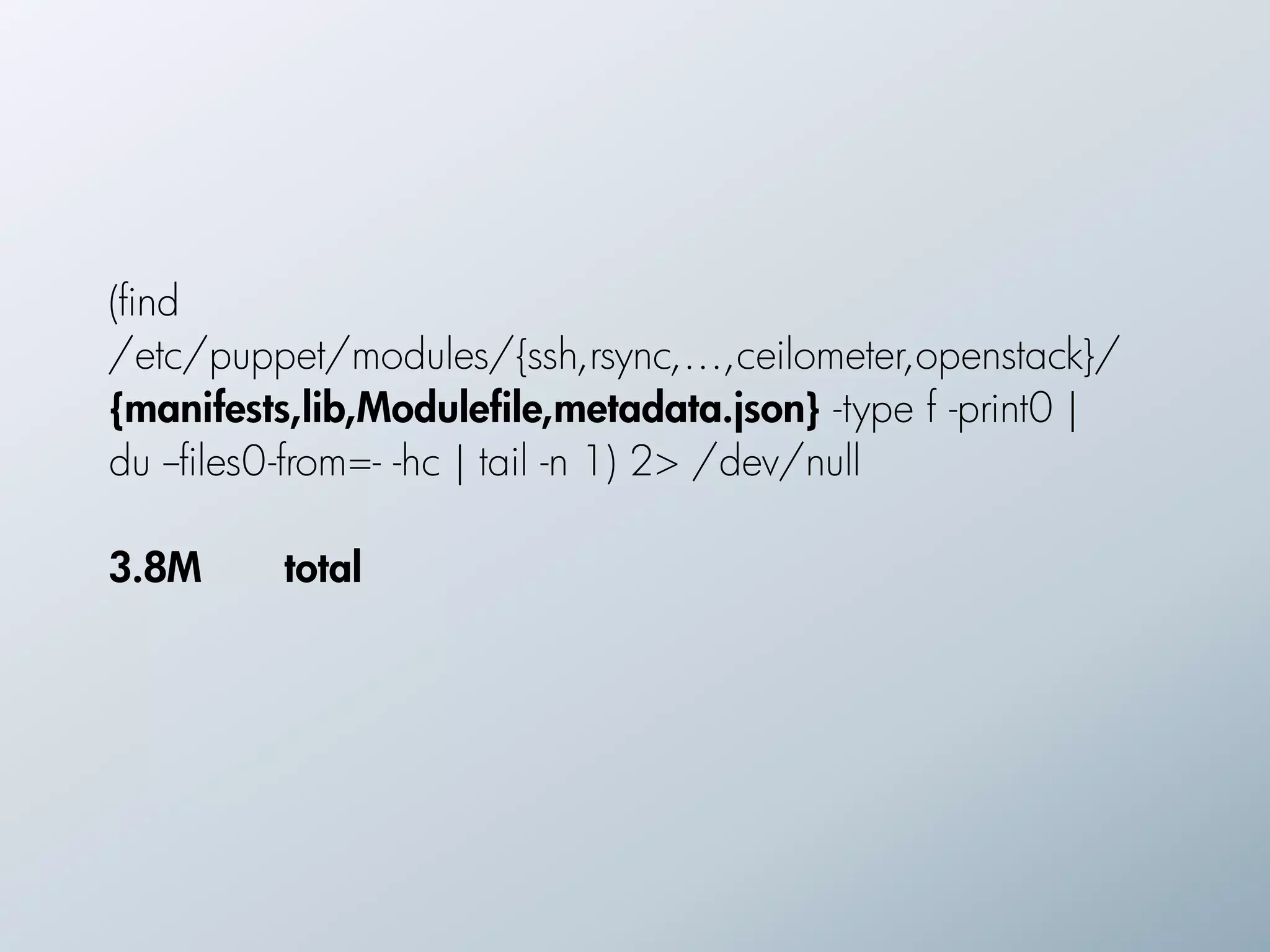 (find
/etc/puppet/modules/{ssh,rsync,…,ceilometer,openstack}/
{manifests,lib,Modulefile,metadata.json} -type f -print0 |
du --files0-from=- -hc | tail -n 1) 2> /dev/null
!
3.8M       total
 