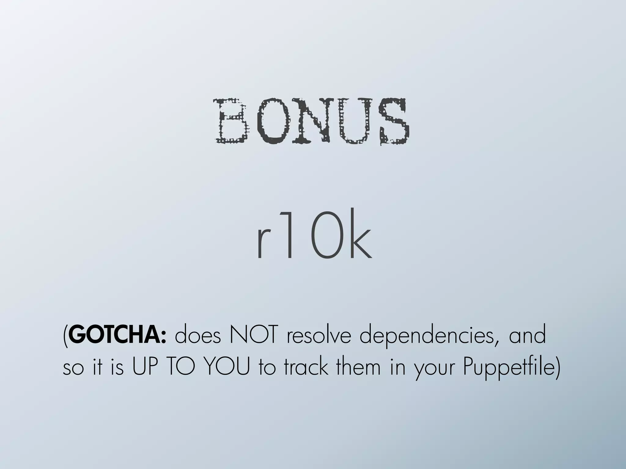 BONUS
r10k
(GOTCHA: does NOT resolve dependencies, and
so it is UP TO YOU to track them in your Puppetfile)
 