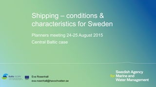 Shipping – conditions &
characteristics for Sweden
Planners meeting 24-25 August 2015
Central Baltic case
Eva Rosenhall
eva.rosenhall@havochvatten.se
 