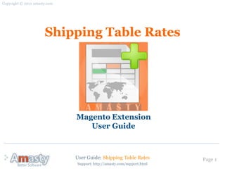 User Guide: Shipping Table Rates Page 1
Shipping Table Rates
Magento Extension
User Guide
Copyright © 2012 amasty.com
Support: http://amasty.com/support.html
 