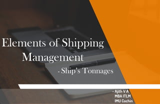 Elements of Shipping
Management
- Ship’s Tonnages
- Ajith V A
MBA ITLM
IMU Cochin
 