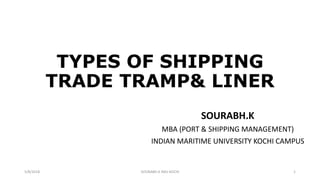 TYPES OF SHIPPING
TRADE TRAMP& LINER
SOURABH.K
MBA (PORT & SHIPPING MANAGEMENT)
INDIAN MARITIME UNIVERSITY KOCHI CAMPUS
5/8/2018 SOURABH.K IMU KOCHI 1
 