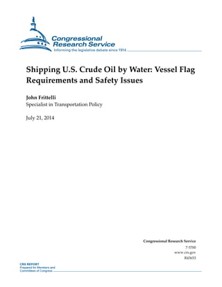 Shipping U.S. Crude Oil by Water: Vessel Flag 
Requirements and Safety Issues 
John Frittelli 
Specialist in Transportation Policy 
July 21, 2014 
Congressional Research Service 
7-5700 
www.crs.gov 
R43653 
 