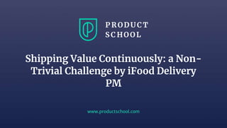 www.productschool.com
Shipping Value Continuously: a Non-
Trivial Challenge by iFood Delivery
PM
 
