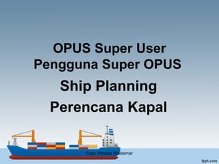 OPUS Super User
Pengguna Super OPUS
Ship Planning
Perencana Kapal
Capt. Persobi Waldemar
 