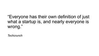 “Everyone has their own definition of just
what a startup is, and nearly everyone is
wrong.”
Techcrunch
 