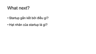 What next?
• Startup gắn kết bởi điều gì?
• Hạt nhân của startup là gì?
 