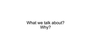 What we talk about?
Why?
 