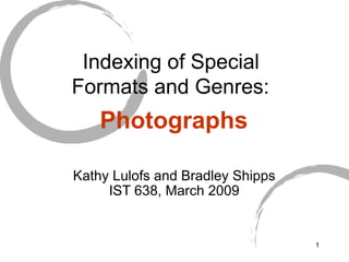 Indexing of Special  Formats and Genres:   Photographs Kathy Lulofs and Bradley Shipps IST 638, March 2009 