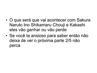 O que será que vai acontecer com Sakura Naruto Ino Shikamaru Chouji e Kakashi eles vão ganhar ou vão perde Se você ta ansioso para saber então não deixa de ver o próxima parte 2/5 não perca 