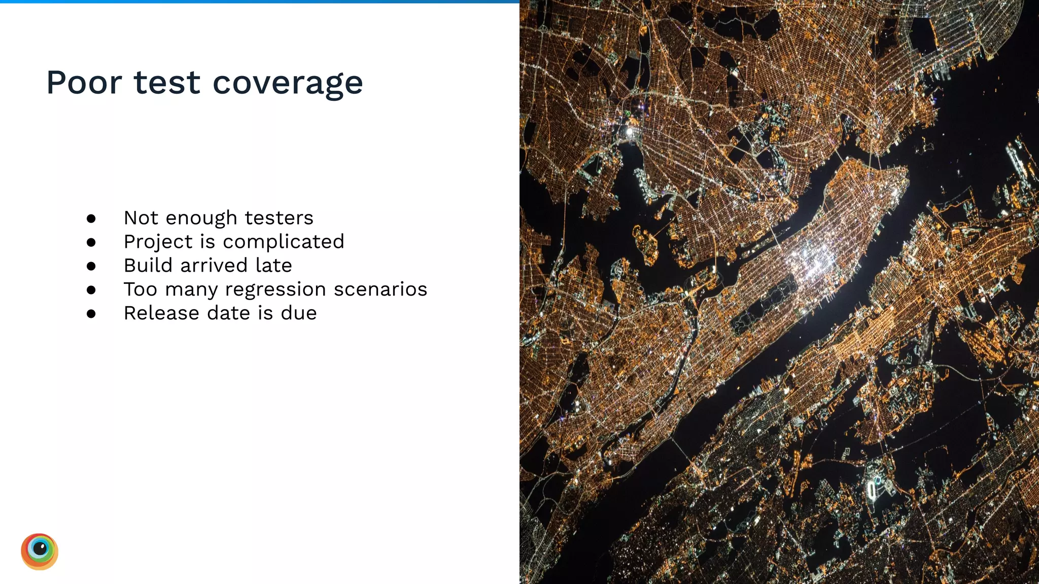 Poor test coverage
15
● Not enough testers
● Project is complicated
● Build arrived late
● Too many regression scenarios
● Release date is due
 