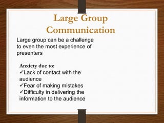 Large Group
Communication
Large group can be a challenge
to even the most experience of
presenters
Anxiety due to:
Lack of contact with the
audience
Fear of making mistakes
Difficulty in delivering the
information to the audience
 