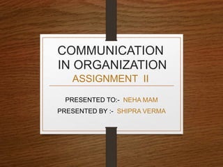 COMMUNICATION
IN ORGANIZATION
ASSIGNMENT II
PRESENTED TO:- NEHA MAM
PRESENTED BY :- SHIPRA VERMA
 