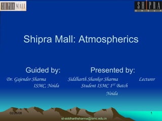 Shipra Mall: Atmospherics Guided by:  Presented by: Dr. Gajender Sharma  Siddharth Shanker Sharma  Lecturer ISMC, Noida  Student ISMC 1 ST  Batch Noida  