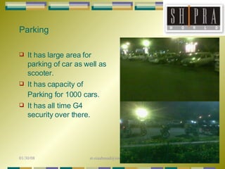 Parking It has large area for parking of car as well as scooter. It has capacity of Parking for 1000 cars.   It has all time G4 security over there. 