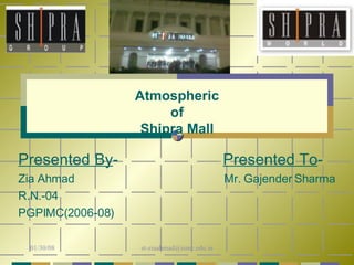 Atmospheric of Shipra Mall Presented By -  Presented To - Zia Ahmad   Mr. Gajender Sharma R.N.-04 PGPIMC(2006-08) 