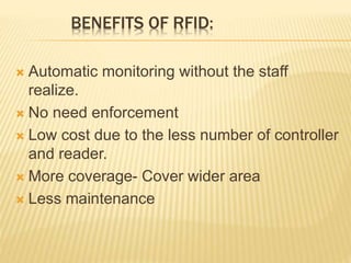 BENEFITS OF RFID:
 Automatic monitoring without the staff
realize.
 No need enforcement
 Low cost due to the less number of controller
and reader.
 More coverage- Cover wider area
 Less maintenance
 