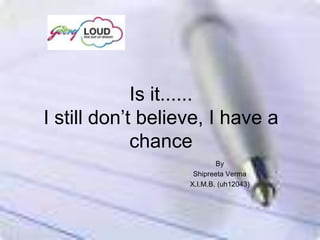 Is it......
I still don’t believe, I have a
             chance
                           By
                    Shipreeta Verma
                   X.I.M.B. (uh12043)
 