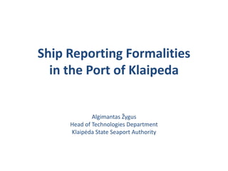Ship Reporting Formalities
  in the Port of Klaipeda


             Algimantas Žygus
     Head of Technologies Department
     Klaipėda State Seaport Authority
 