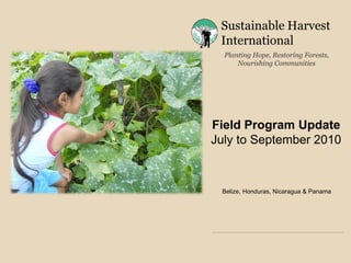 Sustainable Harvest
International
Planting Hope, Restoring Forests,
Nourishing Communities
Belize, Honduras, Nicaragua & Panama
Field Program Update
July to September 2010
 