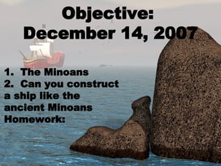 Objective:  December 14, 2007 1.  The Minoans 2.  Can you construct a ship like the ancient Minoans Homework:  