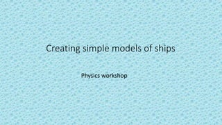 Creating simple models of ships
Physics workshop
 