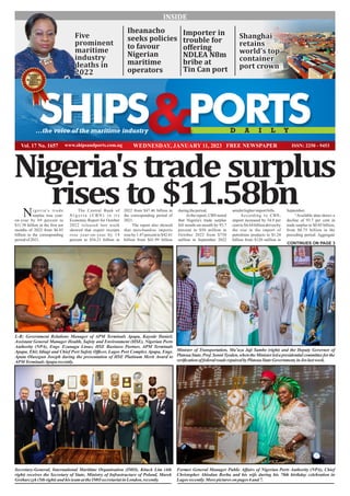 Vol. 17 No. 1657 WEDNESDAY, JANUARY 11, 2023
SHIPS PORTS
D A I L Y
...the voice of the maritime industry
Five
Five
prominent
prominent
maritime
maritime
industry
industry
deaths in
deaths in
2022
2022
Five
prominent
maritime
industry
deaths in
2022
Iheanacho
seeks policies
to favour
Nigerian
maritime
operators
Shanghai
Shanghai
retains
retains
world's top
world's top
container
container
port crown
port crown
Shanghai
retains
world's top
container
port crown
Importer in
trouble for
oﬀering
NDLEA N8m
bribe at
Tin Can port
Nigeria's trade surplus
rises to $11.58bn
The Central Bank of
N i g e r i a ( C B N ) i n i t s
Economic Report for October
2022 released last week
showed that export receipts
rose year-on-year by 14
percent to $54.21 billion in
duringtheperiod.
In the report, CBN noted
that Nigeria's trade surplus
fell month-on-month by 93.7
percent to $50 million in
October 2022 from $750
million in September 2022
2022 from $47.46 billion in
the corresponding period of
2021.
The report also showed
that merchandise imports
rose by 1.47 percent to $42.61
billion from $41.99 billion
i g e r i a ' s t r a d e
Nsurplus rose year-
on-year by 69 percent to
$11.58 billion in the ﬁrst ten
months of 2022 from $6.85
billion in the corresponding
periodof 2021.
September.
“Available data shows a
decline of 93.7 per cent in
trade surplus to $0.05 billion,
from $0.75 billion in the
preceding period. Aggregate
amidsthigherimportbills.
According to CBN,
import increased by 34.9 per
cent to $4.64 billion driven by
the rise in the import of
petroleum products to $1.24
billion from $120 million in
WINNER
BEST
MARITIME
MEDIA
AWARD
INSIDE
CONTINUES ON PAGE 3
Page
4
Minister of Transportation, Mu’azu Jaji Sambo (right) and the Deputy Governor of
PlateauState,Prof.SonniTyoden,whentheMinisterledapresidentialcommitteeforthe
veriﬁcationoffederalroadsrepairedbyPlateauStateGovernment,inJoslastweek.
Secretary-General, International Maritime Organisation (IMO), Kitack Lim (4th
right) receives the Secretary of State, Ministry of Infrastructure of Poland, Marek
Gróbarczyk (5th right) and his teamattheIMO secretariatin London, recently.
Former General Manager Public Affairs of Nigerian Ports Authority (NPA), Chief
Christopher Abiodun Borha and his wife during his 70th birthday celebration in
Lagos recently.More pictureson pages 6 and 7.
L-R: Government Relations Manager of APM Terminals Apapa, Kayode Daniel;
Assistant General Manager Health, Safety and Environment (HSE), Nigerian Ports
Authority (NPA), Engr. Ezunagu Linus; HSE Business Partner, APM Terminals
Apapa, Ehiz Idiagi and Chief Port Safety Ofﬁcer, Lagos Port Complex Apapa, Engr.
Apata Olusegun Joseph during the presentation of HSE Platinum Merit Award to
APM TerminalsApapa recently.
 
