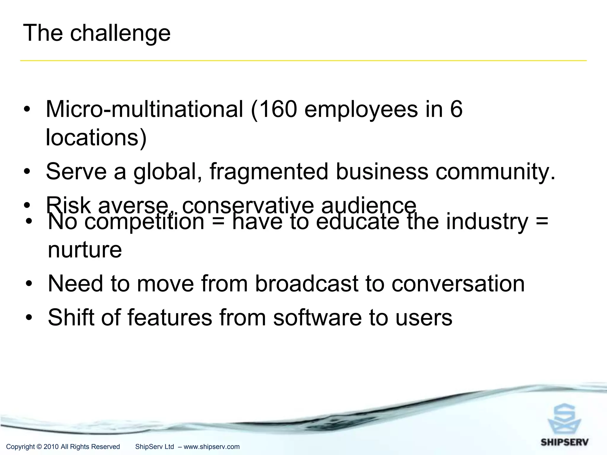 The challengeMicro-multinational (160 employees in 6 locations)Serve a global, fragmented business community.Risk averse, conservative audienceNo competition = have to educate the industry = nurture