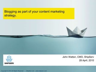 Blogging as part of your content marketing strategy. John Watton, CMO, ShipServ 28 April, 2010 