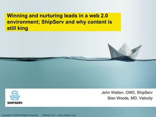 Winning and nurturing leads in a web 2.0 environment; ShipServ and why content is still king John Watton, CMO, ShipServ Stan Woods, MD, Velocity 