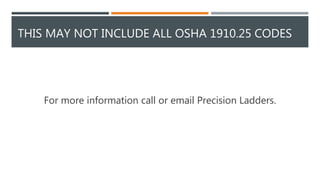 THIS MAY NOT INCLUDE ALL OSHA 1910.25 CODES
For more information call or email Precision Ladders.
 