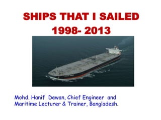 Mohd. Hanif Dewan, Chief Engineer and
Maritime Lecturer & Trainer, Malaysia.
SHIPS THAT I SAILED
1998- 2013
 
