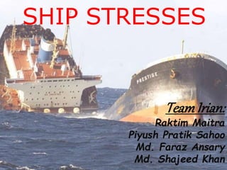 SHIP STRESSES
TeamIrian:
Raktim Maitra
Piyush Pratik Sahoo
Md. Faraz Ansary
Md. Shajeed Khan
 