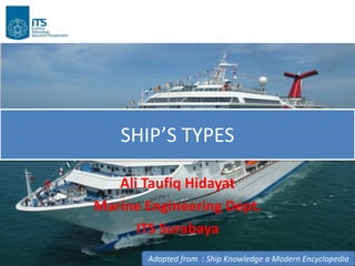 SHIP’S TYPES

   Ali Taufiq Hidayat
Marine Engineering Dept.
      ITS Surabaya
       Adopted from : Ship Knowledge a Modern Encyclopedia
 