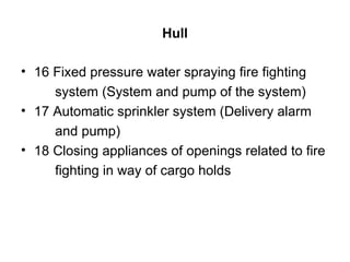 Hull

• 16 Fixed pressure water spraying fire fighting
     system (System and pump of the system)
• 17 Automatic sprinkler system (Delivery alarm
     and pump)
• 18 Closing appliances of openings related to fire
     fighting in way of cargo holds
 