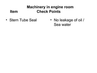 Machinery in engine room
  Item         Check Points

• Stern Tube Seal      • No leakage of oil /
                         Sea water
 