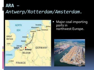 ARA –
Antwerp/Rotterdam/Amsterdam.
 Major coal importing
ports in
northwest Europe.

 