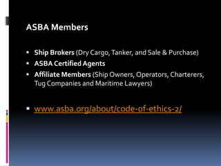 ASBA Members
 Ship Brokers (Dry Cargo, Tanker, and Sale & Purchase)
 ASBA Certified Agents
 Affiliate Members (Ship Owners, Operators, Charterers,

Tug Companies and Maritime Lawyers)

 www.asba.org/about/code-of-ethics-2/

 