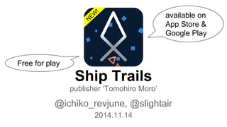 Ship Trails
publisher ‘Tomohiro Moro’
@ichiko_revjune, @slightair
2014.11.14
available on
App Store &
Google Play
NEW
!
Free for play
 