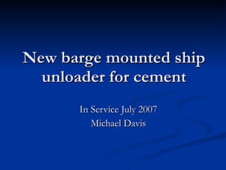 New barge mounted ship unloader for cement In Service July 2007 Michael Davis 